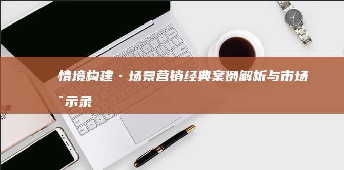 情境构建·场景营销：经典案例解析与市场启示录