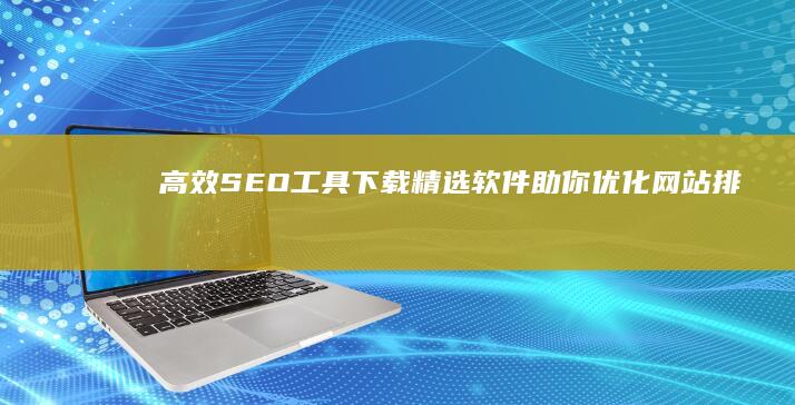 高效SEO工具下载：精选软件助你优化网站排名